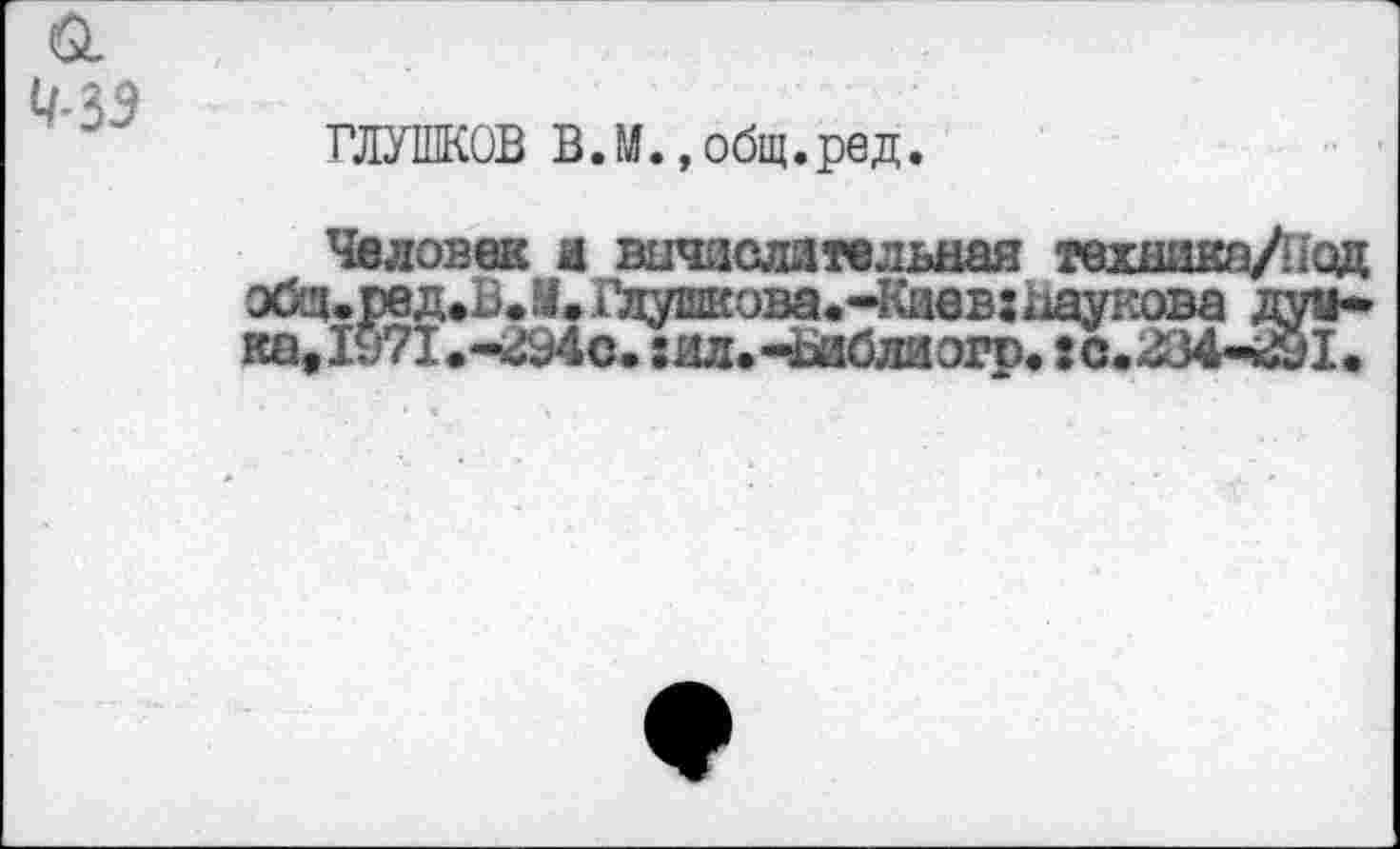 ﻿ГЛУШКОВ В.М., общ.ред.
Человек л вычислительная техника/! 1од эб>д.ред.В.М.Гдушкова>Ч{иев:наукава дун-ка,1971.-294с. :ид.-Виблиэгр.: с.234-291.